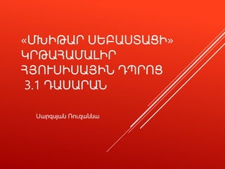«ՄԽԻԹԱՐ ՍԵԲԱՍՏԱՑԻ»
ԿՐԹԱՀԱՄԱԼԻՐ
ՀՅՈՒՍԻՍԱՅԻՆ ԴՊՐՈՑ
3.1 ԴԱՍԱՐԱՆ
Սարգսյան Ռուզաննա
 