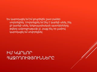 ԻՄ ԿԱՐևՈՐ
ՀԱՋՈՂՈՒԹՅՈՒՆՆԵՐԸ
Ես կարողացել եմ իմ քույրիկին շատ բաներ
սովորեցնել։ Սովորեցրել եմ ինչ է կարելի անել, ինչ
չի կարելի անել, երկրաչափական պատկերները,
թվերը ամբողջությամբ չէ, բայց ինչ որ չափով
կարողացել եմ սովորեցնել։
 
