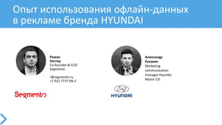 Роман
Нестер
Co-founder & CCO
Segmento
r@segmento.ru
+7 921 7777-99-2
Александр
Рузавин
Marketing
communication
manager Hyundai
Motor CIS
Опыт использования офлайн-данных
в рекламе бренда HYUNDAI
 