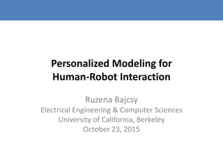 Personalized Modeling for
Human-Robot Interaction
Ruzena Bajcsy
Electrical Engineering & Computer Sciences
University of California, Berkeley
October 23, 2015
 