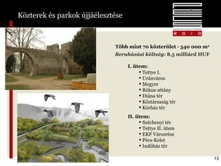 Közterek és parkok újjáélesztése Több mint 70 közterület - 540 000 m 2 Beruházási költség :   8,5 milliárd HUF I. ütem:  Tettye I. Uránváros Megyer Rókus sétány Diána tér Köztársaság tér  Kórház tér II. ütem: Széchenyi tér Tettye II. ütem  EKF Városrész  Pécs-Kelet  Indóház tér 