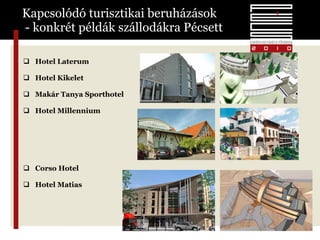 Kapcsolódó turisztikai beruházások  - konkrét példák szállodákra Pécsett Hotel Laterum Hotel Kikelet Makár Tanya Sporthotel Hotel Millennium Corso Hotel Hotel Matias 