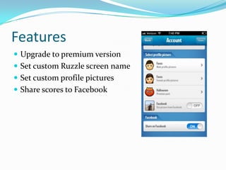 Features
 Upgrade to premium version
 Set custom Ruzzle screen name
 Set custom profile pictures
 Share scores to Facebook
 