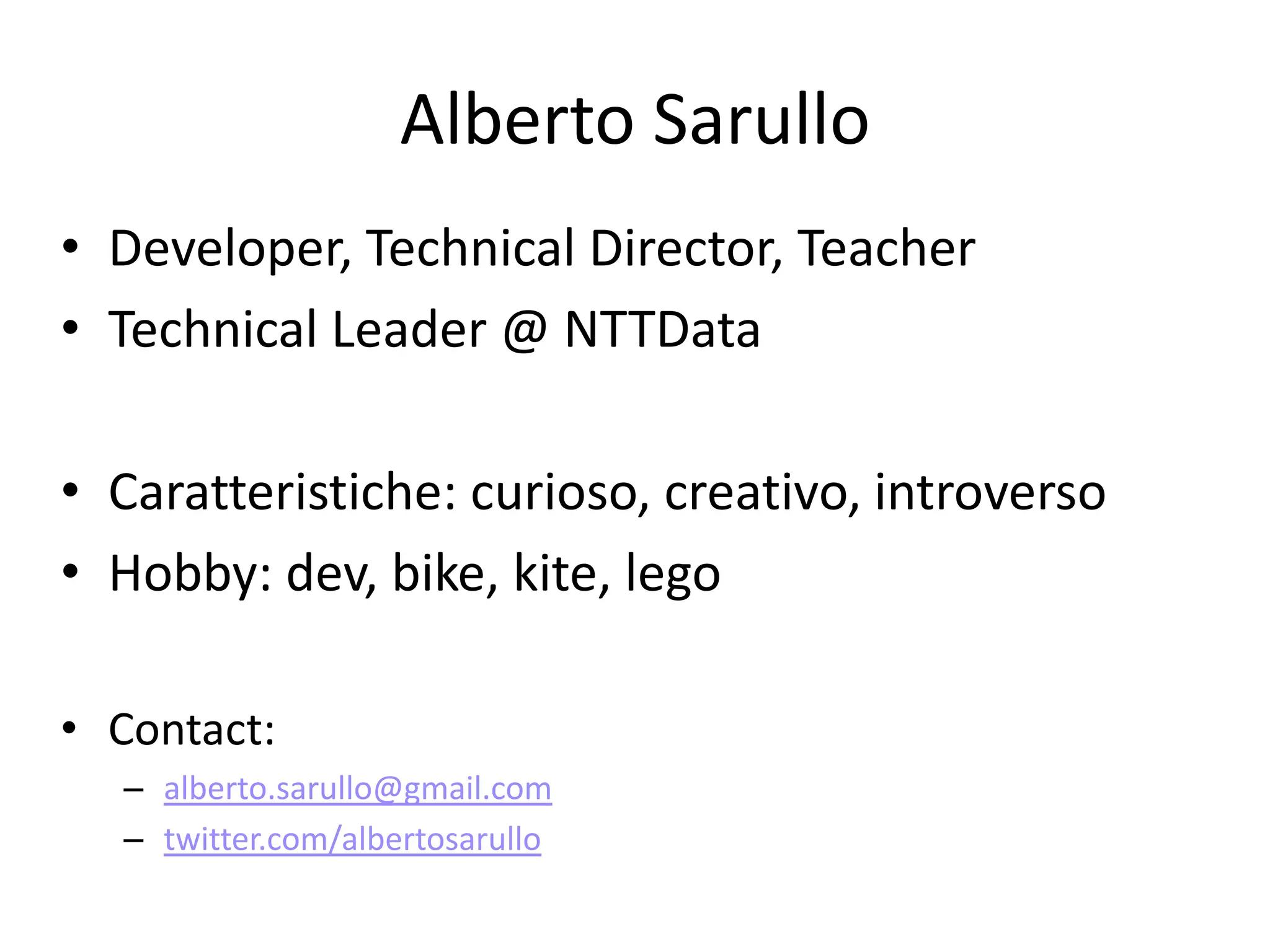 Alberto Sarullo
• Developer, Technical Director, Teacher
• Technical Leader @ NTTData

• Caratteristiche: curioso, creativo, introverso
• Hobby: dev, bike, kite, lego

• Contact:
  – alberto.sarullo@gmail.com
  – twitter.com/albertosarullo
 