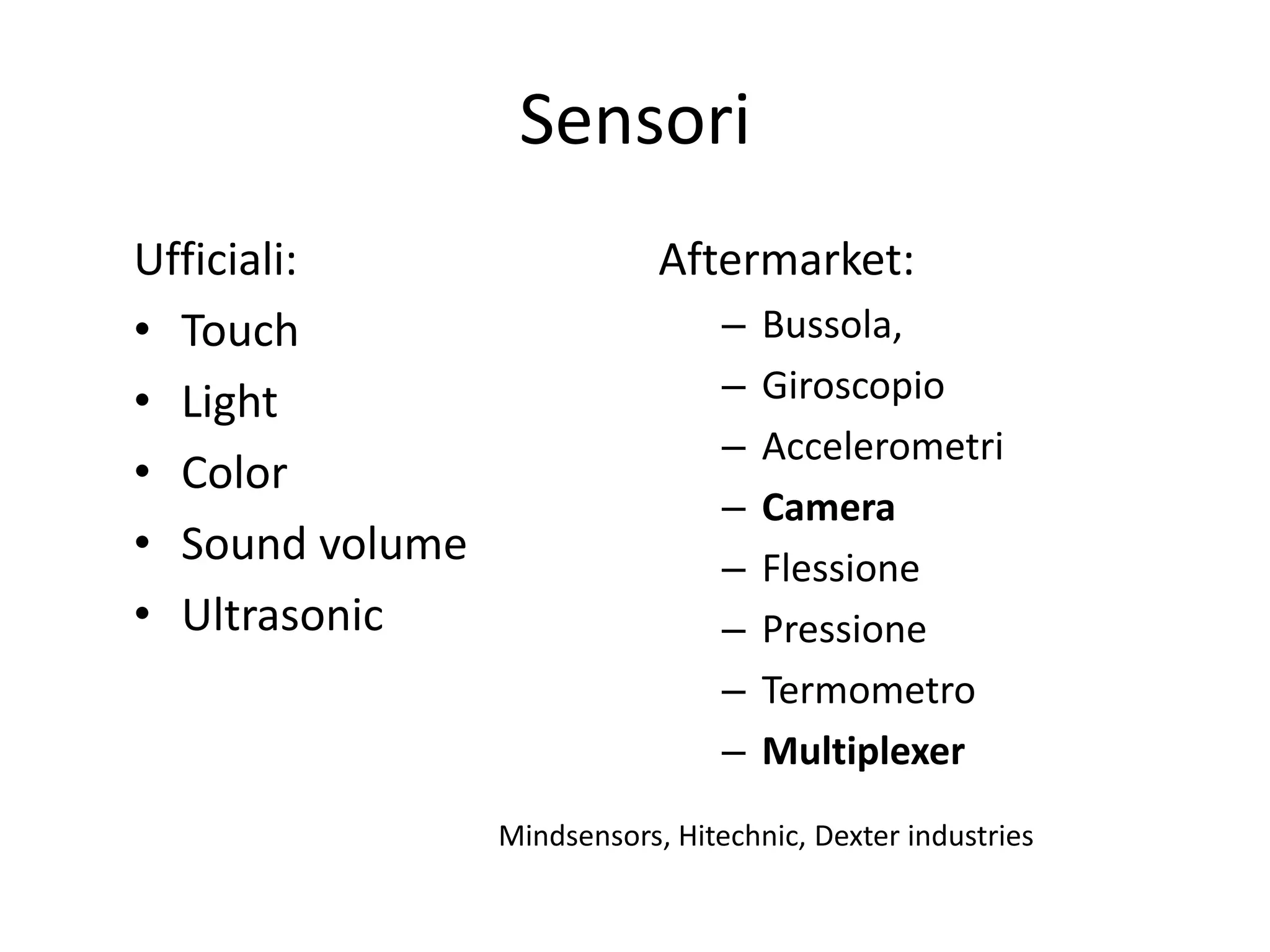 Sensori
Ufficiali:                   Aftermarket:
• Touch                           –   Bussola,
• Light                           –   Giroscopio
                                  –   Accelerometri
• Color
                                  –   Camera
• Sound volume                    –   Flessione
• Ultrasonic                      –   Pressione
                                  –   Termometro
                                  –   Multiplexer
                 Mindsensors, Hitechnic, Dexter industries
 
