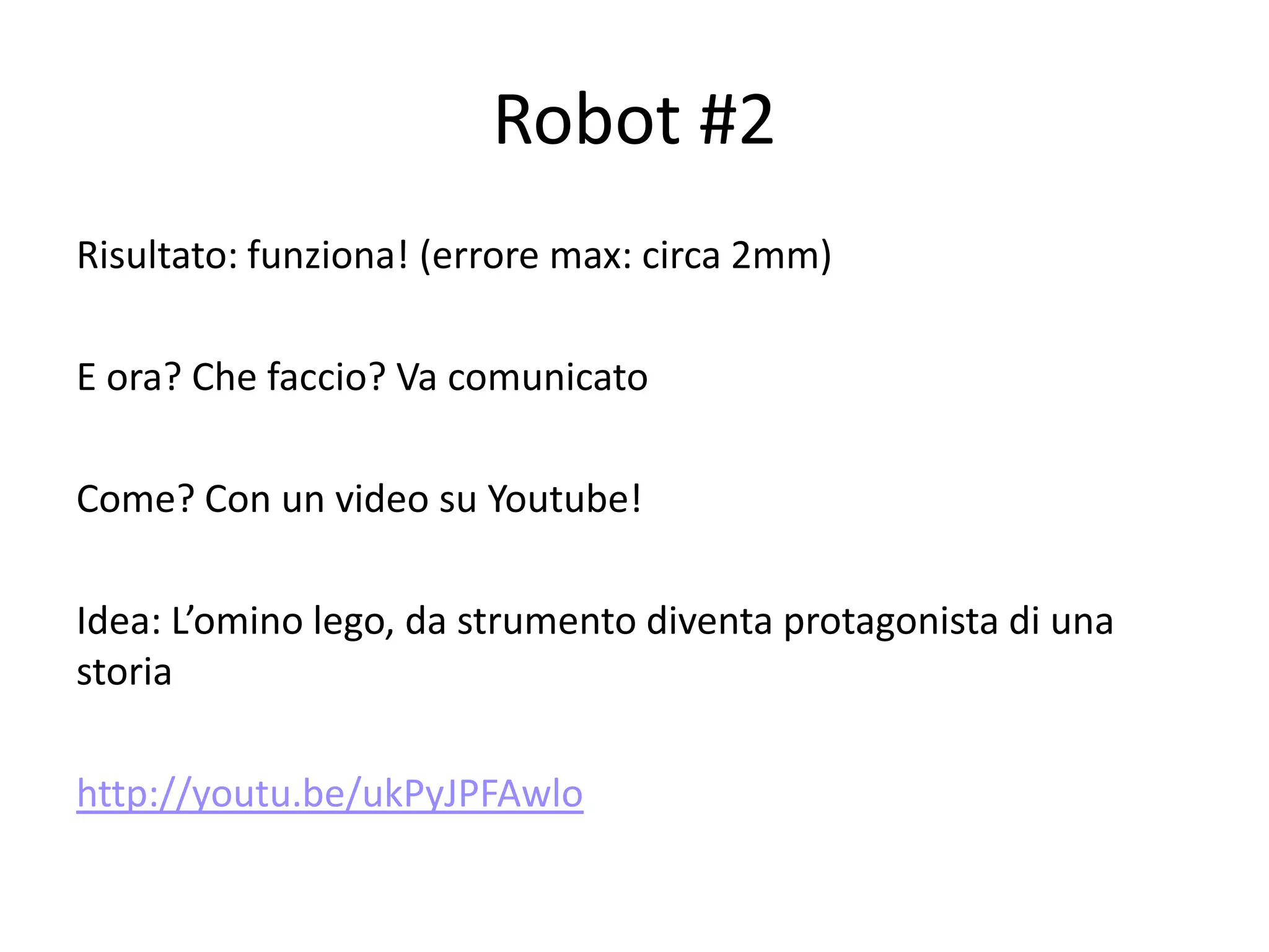 Robot #2
Risultato: funziona! (errore max: circa 2mm)

E ora? Che faccio? Va comunicato

Come? Con un video su Youtube!

Idea: L’omino lego, da strumento diventa protagonista di una
storia

http://youtu.be/ukPyJPFAwlo
 