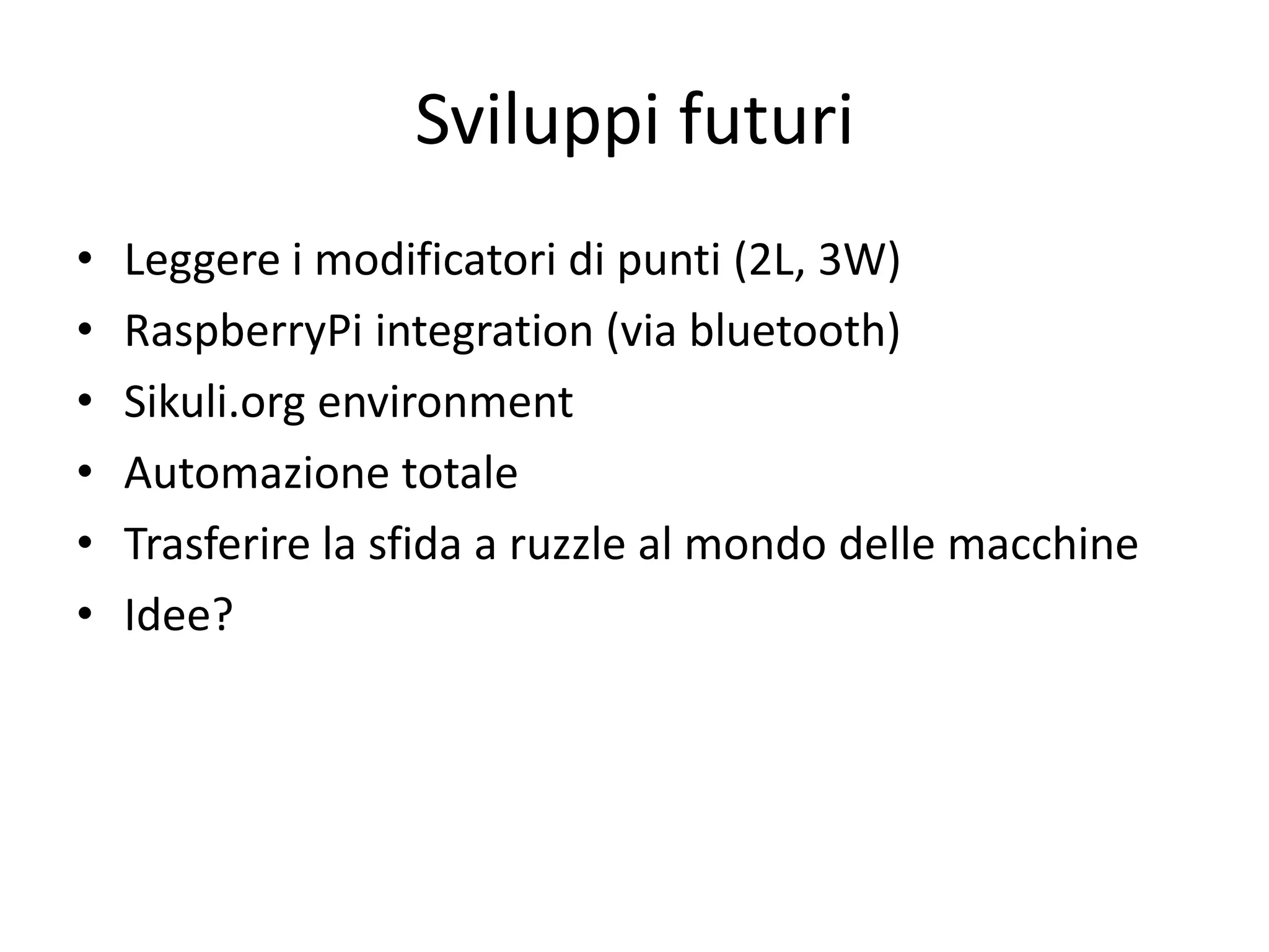 Sviluppi futuri
•   Leggere i modificatori di punti (2L, 3W)
•   RaspberryPi integration (via bluetooth)
•   Sikuli.org environment
•   Automazione totale
•   Trasferire la sfida a ruzzle al mondo delle macchine
•   Idee?
 