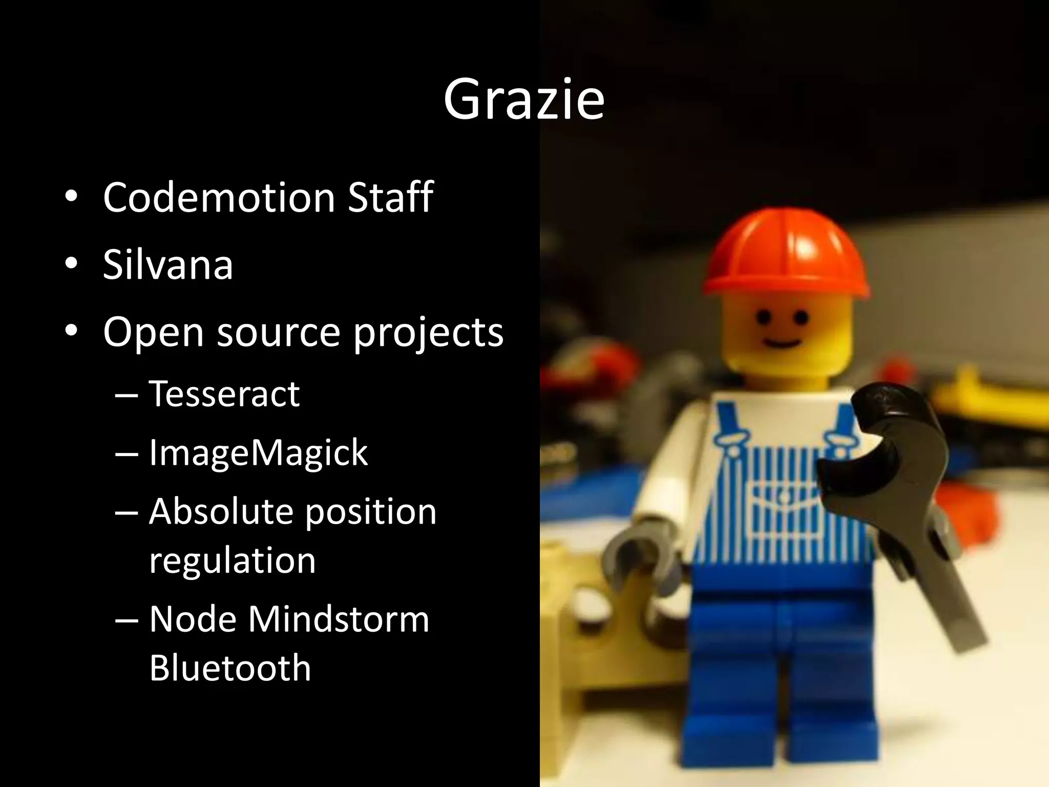 Grazie
• Codemotion Staff
• Silvana
• Open source projects
  – Tesseract
  – ImageMagick
  – Absolute position
    regulation
  – Node Mindstorm
    Bluetooth
 