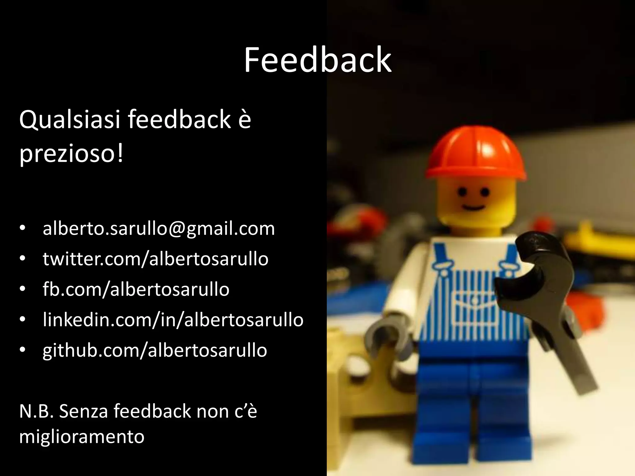 Feedback
Qualsiasi feedback è
prezioso!

•   alberto.sarullo@gmail.com
•   twitter.com/albertosarullo
•   fb.com/albertosarullo
•   linkedin.com/in/albertosarullo
•   github.com/albertosarullo

N.B. Senza feedback non c’è
miglioramento
 