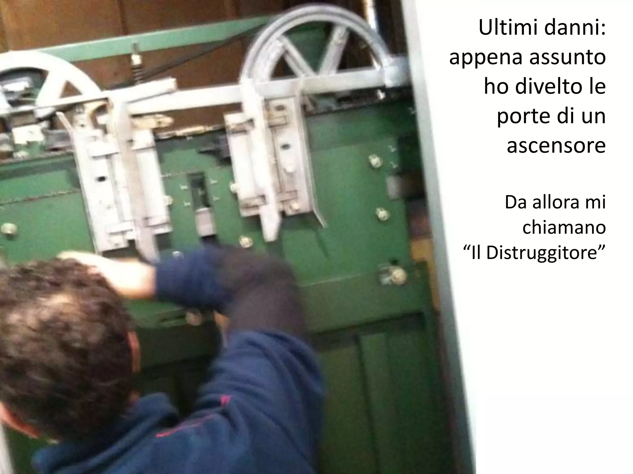 Ultimi danni:
appena assunto
   ho divelto le
    porte di un
     ascensore

       Da allora mi
         chiamano
 “Il Distruggitore”
 