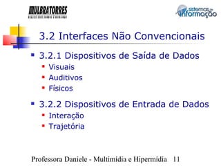 3.2 Interfaces Não Convencionais
   3.2.1 Dispositivos de Saída de Dados
       Visuais
       Auditivos
       Físicos
   3.2.2 Dispositivos de Entrada de Dados
       Interação
       Trajetória



Professora Daniele - Multimídia e Hipermídia 11
 