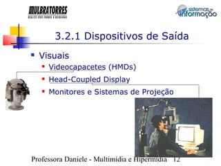 3.2.1 Dispositivos de Saída
   Visuais
       Videocapacetes (HMDs)
       Head-Coupled Display
       Monitores e Sistemas de Projeção




Professora Daniele - Multimídia e Hipermídia 12
 