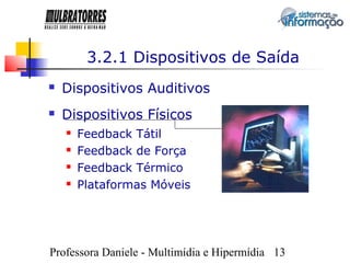3.2.1 Dispositivos de Saída
   Dispositivos Auditivos
   Dispositivos Físicos
       Feedback Tátil
       Feedback de Força
       Feedback Térmico
       Plataformas Móveis




Professora Daniele - Multimídia e Hipermídia 13
 