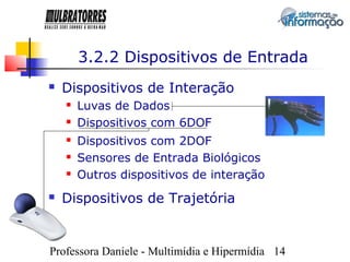 3.2.2 Dispositivos de Entrada
   Dispositivos de Interação
       Luvas de Dados
       Dispositivos com 6DOF
       Dispositivos com 2DOF
       Sensores de Entrada Biológicos
       Outros dispositivos de interação
   Dispositivos de Trajetória


Professora Daniele - Multimídia e Hipermídia 14
 