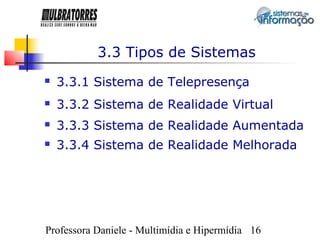 3.3 Tipos de Sistemas
   3.3.1 Sistema de Telepresença
   3.3.2 Sistema de Realidade Virtual
   3.3.3 Sistema de Realidade Aumentada
   3.3.4 Sistema de Realidade Melhorada




Professora Daniele - Multimídia e Hipermídia 16
 