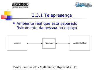 3.3.1 Telepresença
   Ambiente real que está separado
    fisicamente da pessoa no espaço



Usuário                Telerôbo             Ambiente Real




Professora Daniele - Multimídia e Hipermídia 17
 