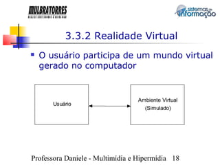 3.3.2 Realidade Virtual
   O usuário participa de um mundo virtual
    gerado no computador


                                 Ambiente Virtual
       Usuário
                                    (Simulado)




Professora Daniele - Multimídia e Hipermídia 18
 