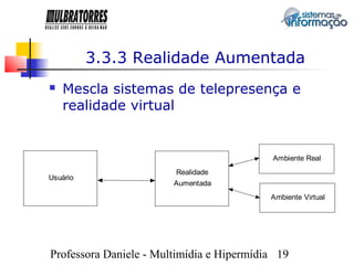 3.3.3 Realidade Aumentada
   Mescla sistemas de telepresença e
    realidade virtual


                                           Ambiente Real
                        Realidade
Usuário
                        Aumentada
                                           Ambiente Virtual




Professora Daniele - Multimídia e Hipermídia 19
 