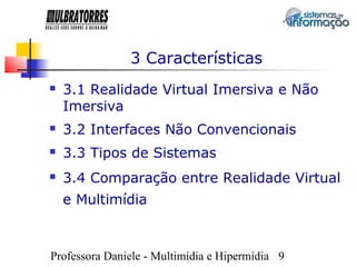 3 Características
   3.1 Realidade Virtual Imersiva e Não
    Imersiva
   3.2 Interfaces Não Convencionais
   3.3 Tipos de Sistemas
   3.4 Comparação entre Realidade Virtual
    e Multimídia



Professora Daniele - Multimídia e Hipermídia 9
 