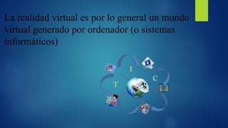 La realidad virtual es por lo general un mundo
virtual generado por ordenador (o sistemas
informáticos)