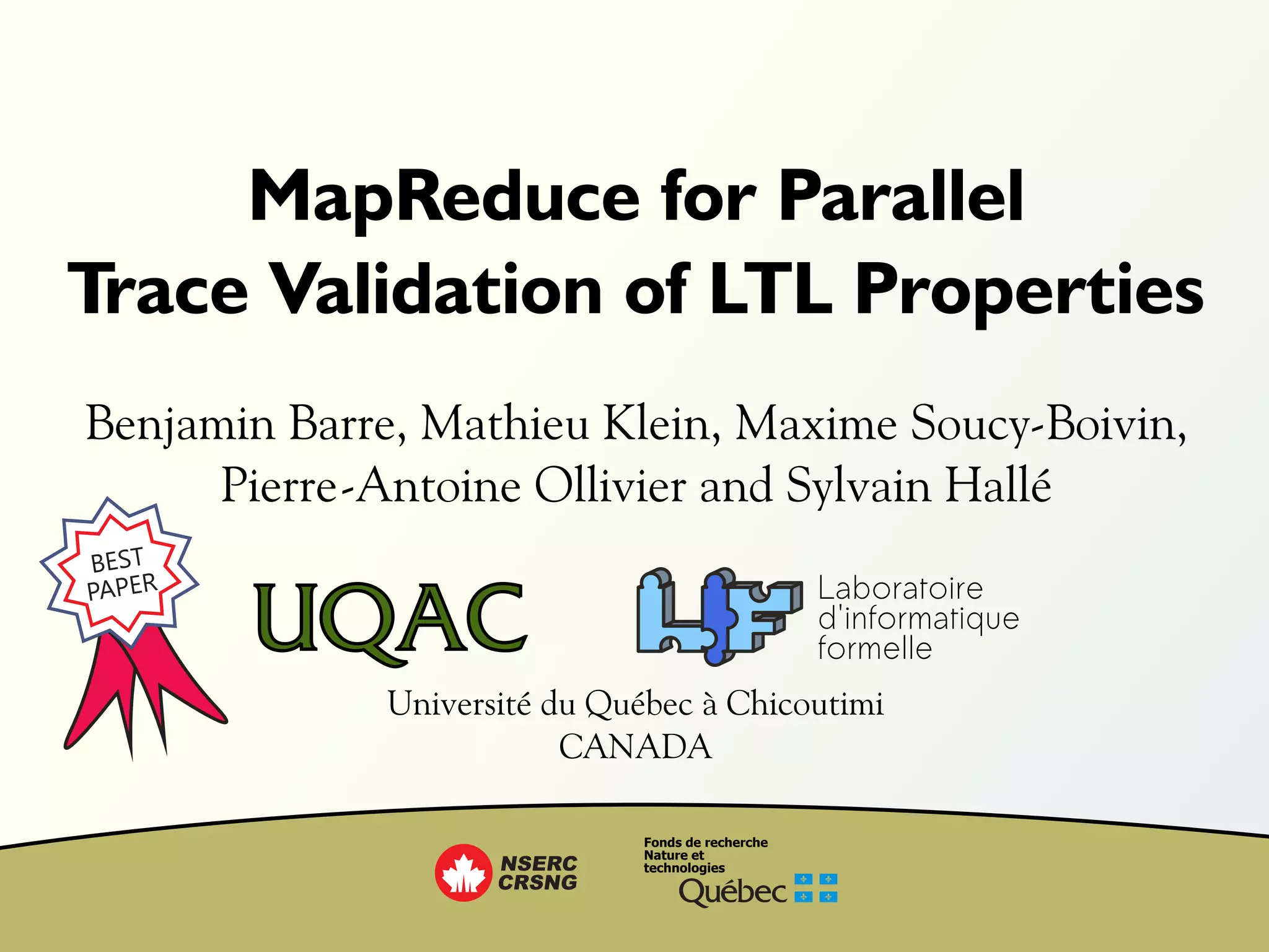 MapReduce for Parallel
Trace Validation of LTL Properties
Benjamin Barre, Mathieu Klein, Maxime Soucy-Boivin,
      Pierre-Antoine Ollivier and Sylvain Hallé



             Université du Québec à Chicoutimi
                         CANADA

                              Fonds de recherche
                              Nature et
                    NSERC     technologies
                    CRSNG
 