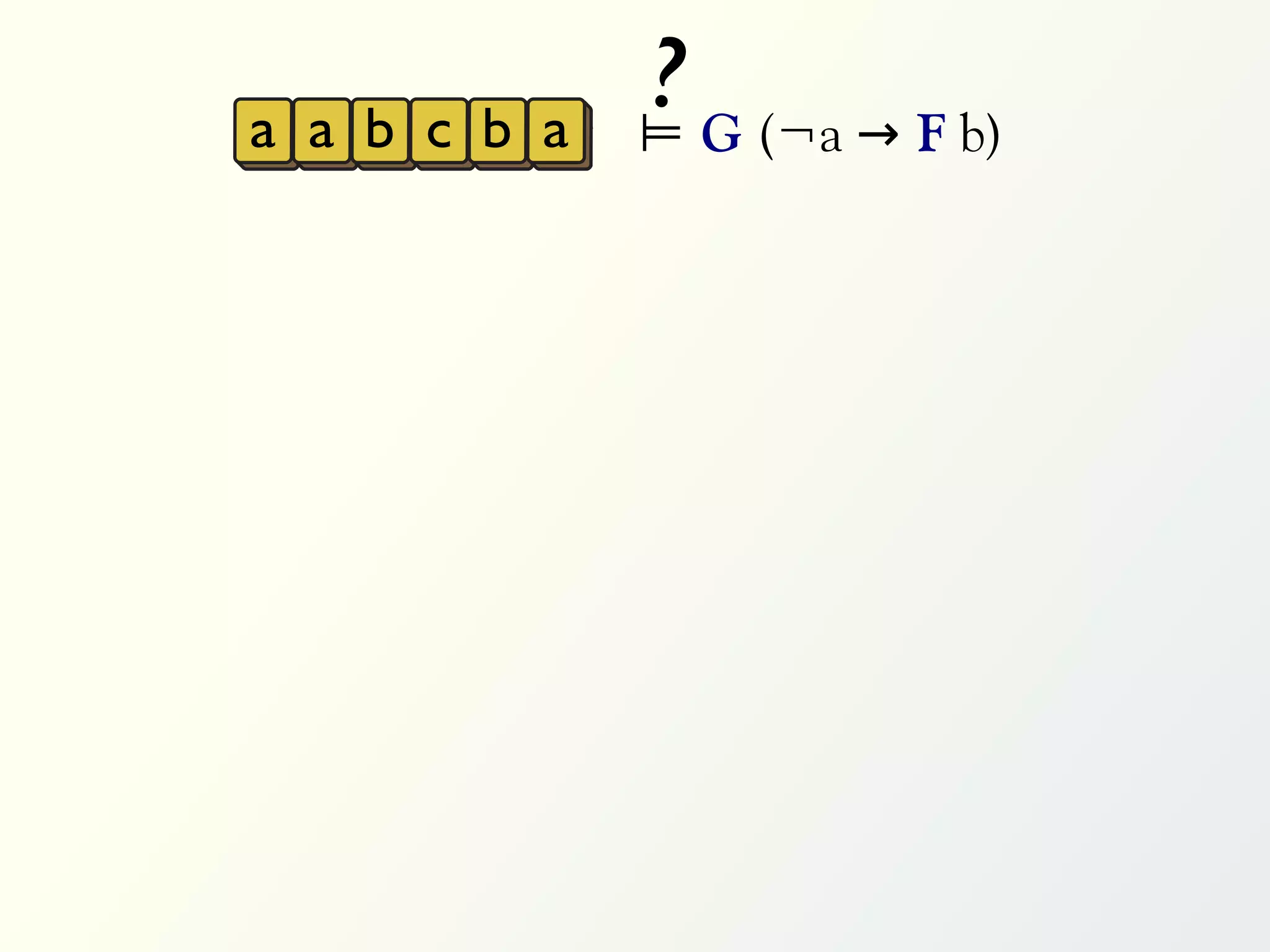 a a b c b a
              ? G (¬a → F b)
              ⊨
 
