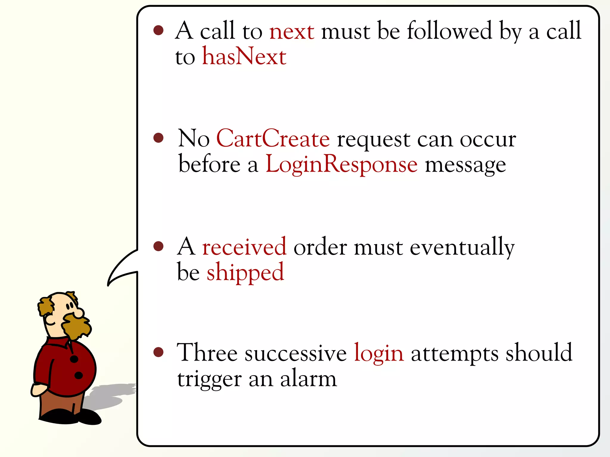 A call to next must be followed by a call
to hasNext


No CartCreate request can occur
before a LoginResponse message


A received order must eventually
be shipped


Three successive login attempts should
trigger an alarm
 