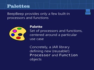 PalettesPalettes
BeepBeep provides only a few built-in
processors and functions
Palette
Set of processors and functions,
centered around a particular
use case
Concretely, a JAR library
defining new (reusable!)
Processor and Function
objects
 