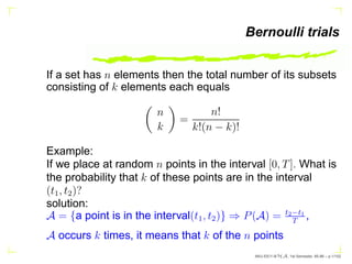Bernoulli trials
If a set has n elements then the total number of its subsets
consisting of k elements each equals

n
k

=
n!
k!(n − k)!
Example:
If we place at random n points in the interval [0, T]. What is
the probability that k of these points are in the interval
(t1, t2)?
solution:
A = {a point is in the interval(t1, t2)} ⇒ P(A) = t2−t1
T
,
A occurs k times, it means that k of the n points
AKU-EE/1-9/HA, 1st Semester, 85-86 – p.1/102
 