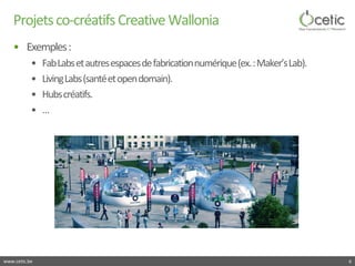www.cetic.be 
Projets co-créatifs Creative Wallonia 
• 
Exemples : 
• 
Fab Labs et autres espaces de fabrication numérique...