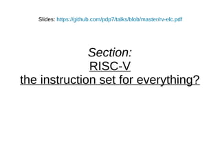 Section:
RISC-V
the instruction set for everything?
Slides: https://github.com/pdp7/talks/blob/master/rv-elc.pdf
 