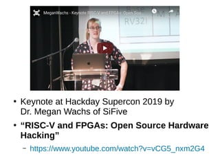 ●
Keynote at Hackday Supercon 2019 by
Dr. Megan Wachs of SiFive
●
“RISC-V and FPGAs: Open Source Hardware
Hacking”
– https://www.youtube.com/watch?v=vCG5_nxm2G4
 