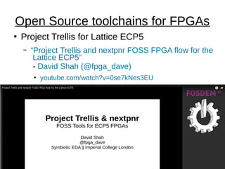 ●
Project Trellis for Lattice ECP5
– “Project Trellis and nextpnr FOSS FPGA flow for the
Lattice ECP5”
- David Shah (@fpga_dave)
●
youtube.com/watch?v=0se7kNes3EU
Open Source toolchains for FPGAs
 