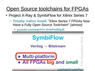 ●
Project X-Ray & SymbiFlow for Xilinix Series 7
– Timothy ‘mithro’ Ansell: “Xilinx Series 7 FPGAs Now
Have a Fully Open Source Toolchain!” (almost)
●
youtube.com/watch?v=EHePto95qoE
Open Source toolchains for FPGAs
 