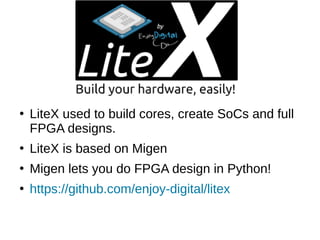 ●
LiteX used to build cores, create SoCs and full
FPGA designs.
●
LiteX is based on Migen
●
Migen lets you do FPGA design in Python!
●
https://github.com/enjoy-digital/litex
 