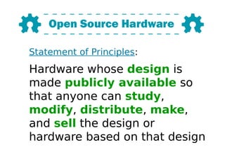 Statement of Principles:
Hardware whose design is
made publicly available so
that anyone can study,
modify, distribute, make,
and sell the design or
hardware based on that design
 