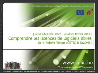 [ Jeudis du Libre, Mons – Jeudi 20 février 2014 ]
Comprendre les licences de logiciels libres
Dr Ir Robert Viseur (CETIC & UMONS)
 