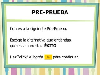 PRE-PRUEBA Contesta la siguiente Pre-Prueba.  Escoge la alternativa que entiendas  que es la correcta.  ÉXITO . Haz “click” el botón  para continuar. 