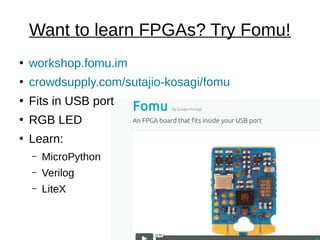 Want to learn FPGAs? Try Fomu!
●
workshop.fomu.im
●
crowdsupply.com/sutajio-kosagi/fomu
●
Fits in USB port
●
RGB LED
●
Learn:
– MicroPython
– Verilog
– LiteX
 