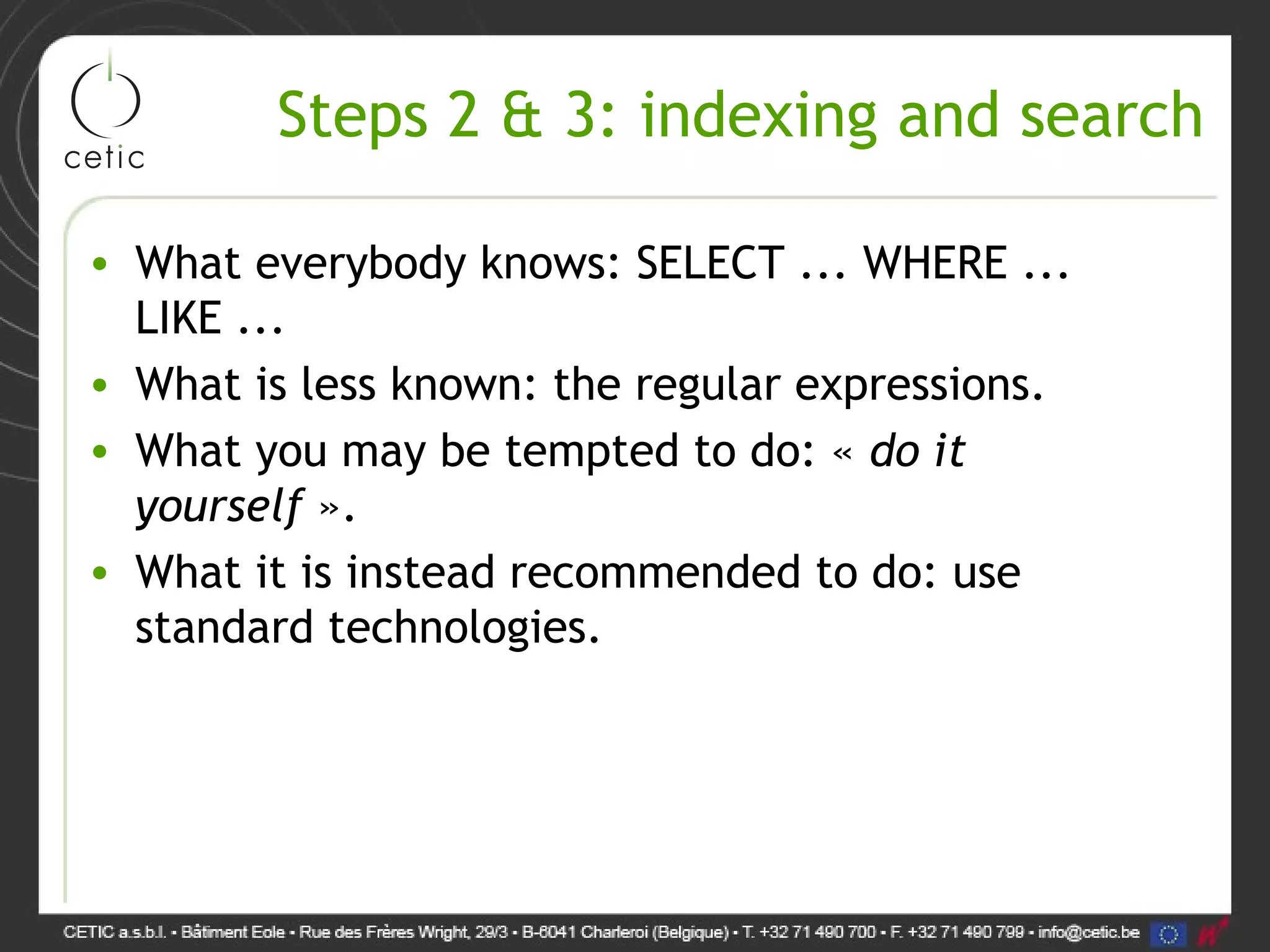 Steps 2 & 3: indexing and search • What everybody knows: SELECT ... WHERE ... LIKE ... • What is less known: the regular expressions. • What you may be tempted to do: « do it yourself ». • What it is instead recommended to do: use standard technologies. 