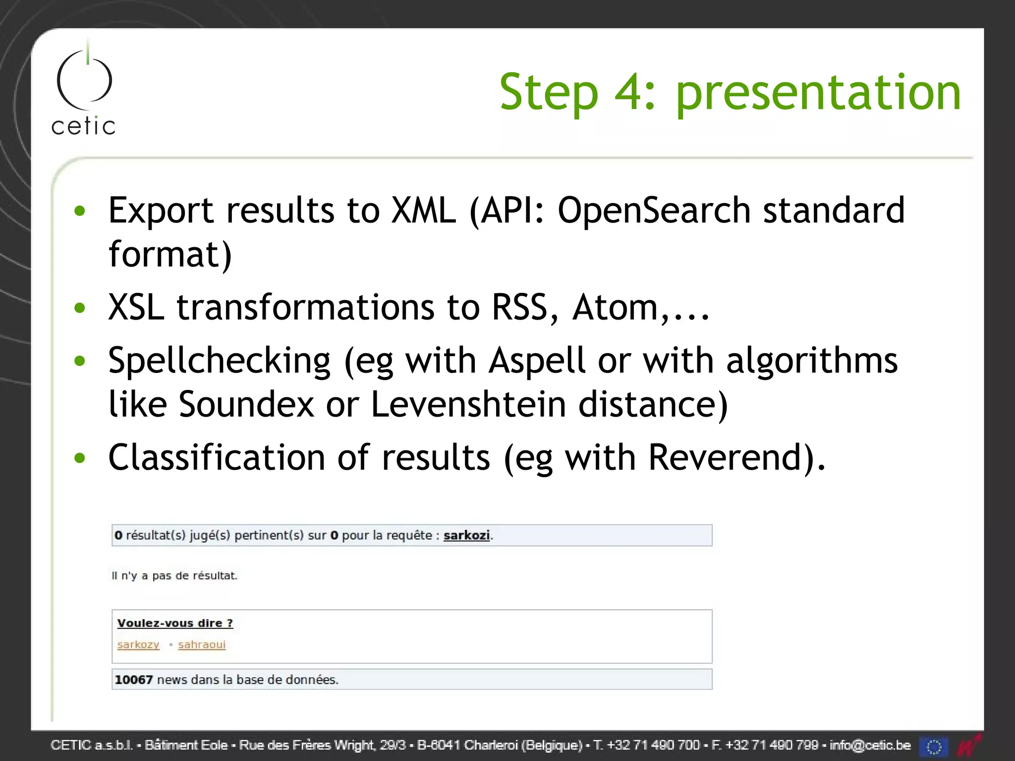 Step 4: presentation • Export results to XML (API: OpenSearch standard format) • XSL transformations to RSS, Atom,... • Spellchecking (eg with Aspell or with algorithms like Soundex or Levenshtein distance) • Classification of results (eg with Reverend). 