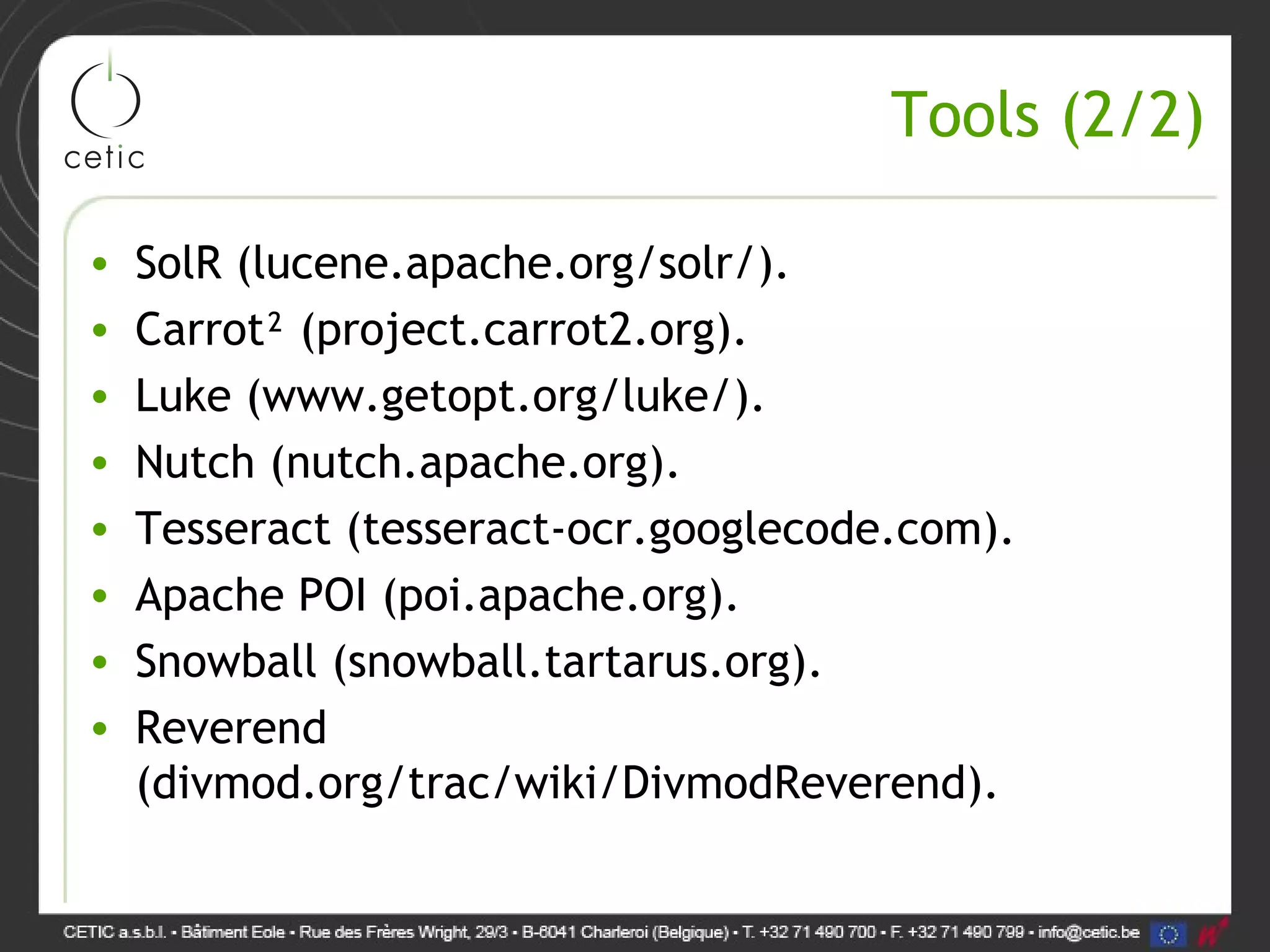 Tools (2/2) • SolR (lucene.apache.org/solr/). • Carrot² (project.carrot2.org). • Luke (www.getopt.org/luke/). • Nutch (nutch.apache.org). • Tesseract (tesseract-ocr.googlecode.com). • Apache POI (poi.apache.org). • Snowball (snowball.tartarus.org). • Reverend (divmod.org/trac/wiki/DivmodReverend). 