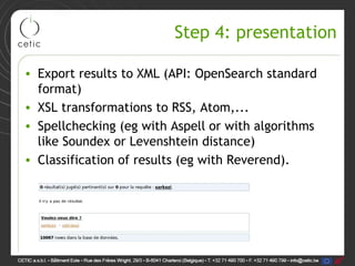 Step 4: presentation

• Export results to XML (API: OpenSearch standard
  format)
• XSL transformations to RSS, Atom,...
• Spellchecking (eg with Aspell or with algorithms
  like Soundex or Levenshtein distance)
• Classification of results (eg with Reverend).
 
