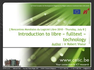 [ Rencontres Mondiales du Logiciel Libre 2010 - Thursday, July 8 ]

       Introduction to libre « fulltext »
                             technology
                                    Author : Ir Robert Viseur
 