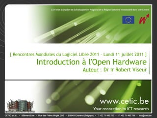 [ Rencontres Mondiales du Logiciel Libre 2011 – Lundi 11 juillet 2011 ]

             Introduction à l'Open Hardware
                                     Auteur : Dr Ir Robert Viseur
 
