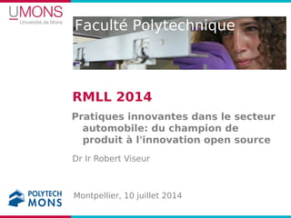 Faculté Polytechnique
RMLL 2014
Pratiques innovantes dans le secteur
automobile: du champion de
produit à l'innovation open source
Dr Ir Robert Viseur
Montpellier, 10 juillet 2014
 
