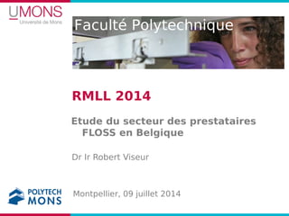Faculté Polytechnique
RMLL 2014
Etude du secteur des prestataires
FLOSS en Belgique
Dr Ir Robert Viseur
Montpellier, 09 juillet 2014
 