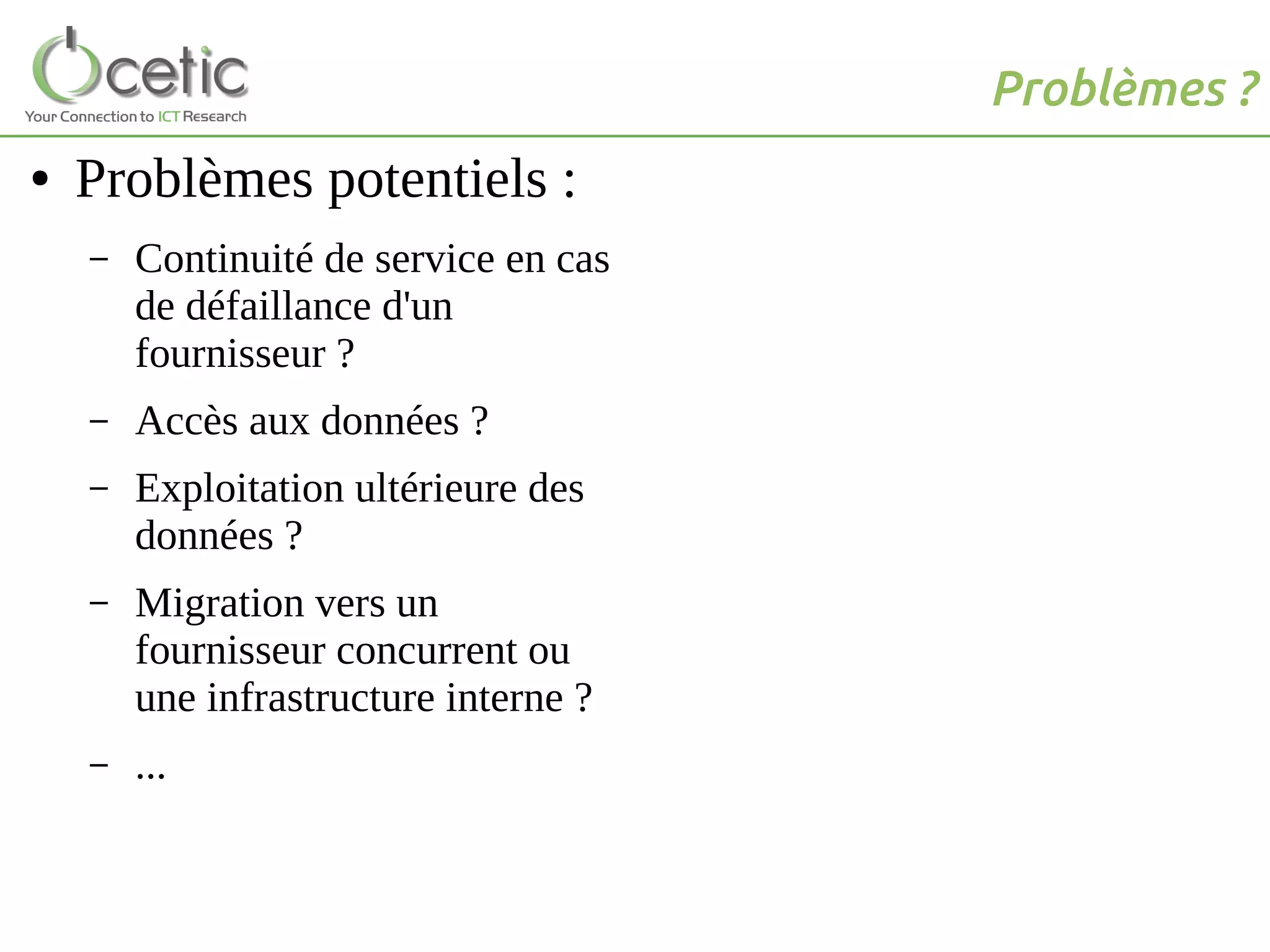 Problèmes ?
● Problèmes potentiels :
– Continuité de service en cas
de défaillance d'un
fournisseur ?
– Accès aux données ?
– Exploitation ultérieure des
données ?
– Migration vers un
fournisseur concurrent ou
une infrastructure interne ?
– ...
 