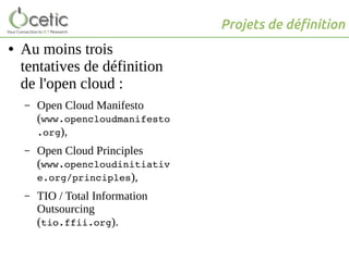 Projets de définition
● Au moins trois
tentatives de définition
de l'open cloud :
– Open Cloud Manifesto
(www.opencloudmanifesto
.org),
– Open Cloud Principles
(www.opencloudinitiativ
e.org/principles),
– TIO / Total Information
Outsourcing
(tio.ffii.org).
 