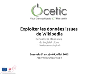 Exploiter les données issues
de Wikipedia
Rencontres Mondiales
du Logiciel Libre
Développement logiciel
Beauvais (France) – 09 juillet 2015
robert.viseur@cetic.be
 
